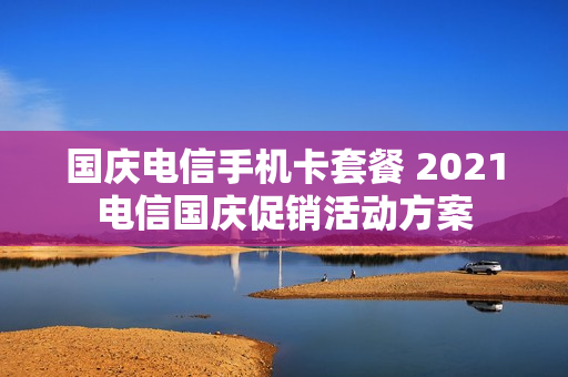 国庆电信手机卡套餐 2021电信国庆促销活动方案