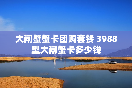 大闸蟹蟹卡团购套餐 3988型大闸蟹卡多少钱