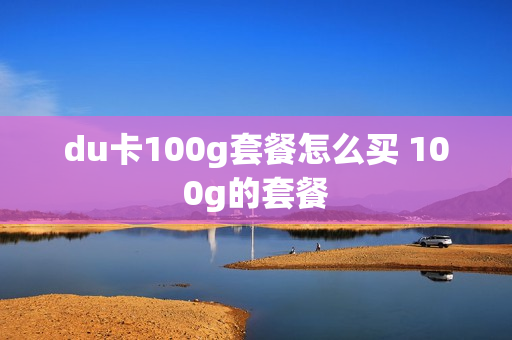 du卡100g套餐怎么买 100g的套餐
