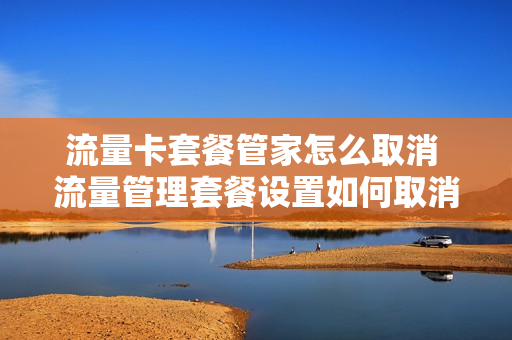 流量卡套餐管家怎么取消 流量管理套餐设置如何取消