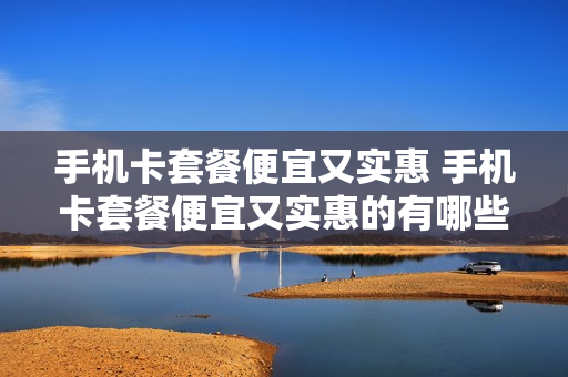 手机卡套餐便宜又实惠 手机卡套餐便宜又实惠的有哪些
