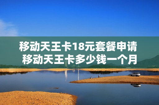 移动天王卡18元套餐申请 移动天王卡多少钱一个月