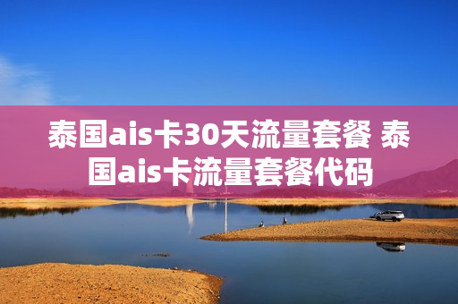 泰国ais卡30天流量套餐 泰国ais卡流量套餐代码
