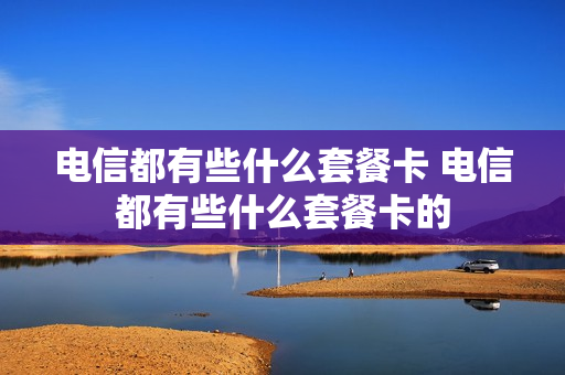 电信都有些什么套餐卡 电信都有些什么套餐卡的