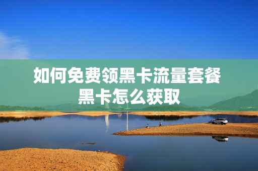 如何免费领黑卡流量套餐 黑卡怎么获取