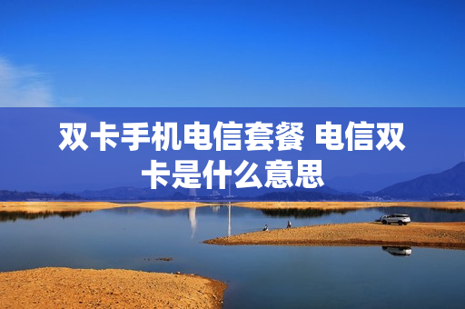 双卡手机电信套餐 电信双卡是什么意思
