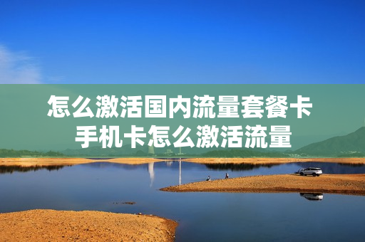 怎么激活国内流量套餐卡 手机卡怎么激活流量