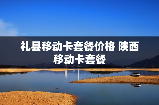 礼县移动卡套餐价格 陕西移动卡套餐