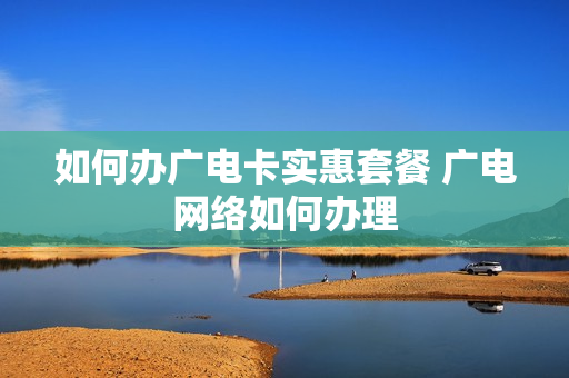 如何办广电卡实惠套餐 广电网络如何办理
