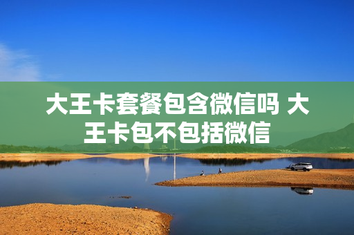 大王卡套餐包含微信吗 大王卡包不包括微信