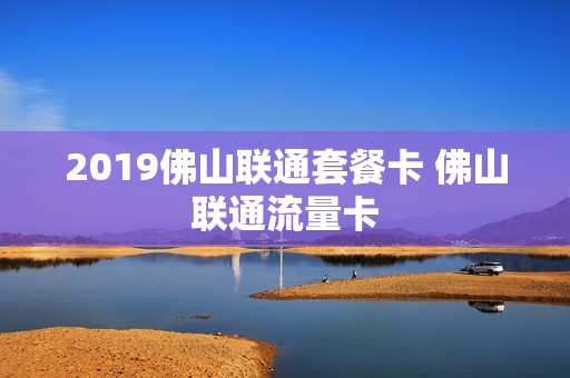 2019佛山联通套餐卡 佛山联通流量卡