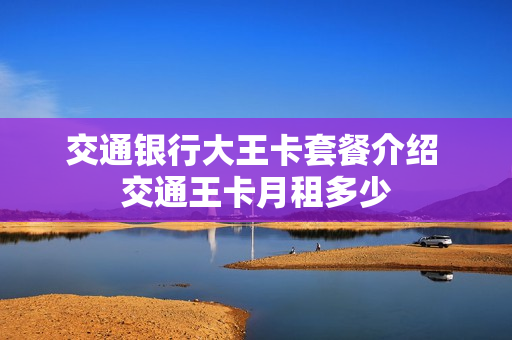 交通银行大王卡套餐介绍 交通王卡月租多少