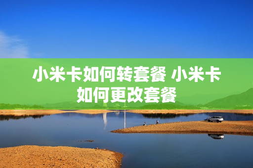 小米卡如何转套餐 小米卡如何更改套餐