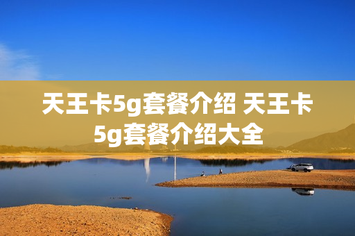 天王卡5g套餐介绍 天王卡5g套餐介绍大全
