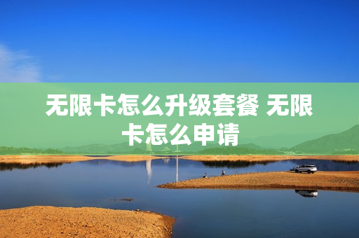 无限卡怎么升级套餐 无限卡怎么申请