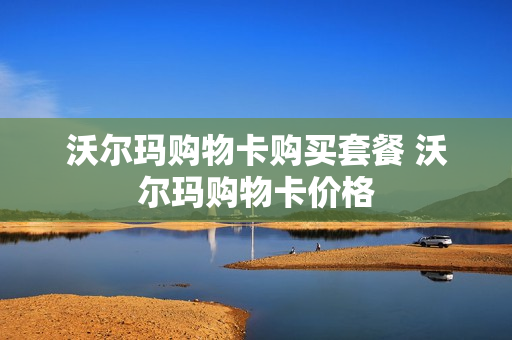沃尔玛购物卡购买套餐 沃尔玛购物卡价格