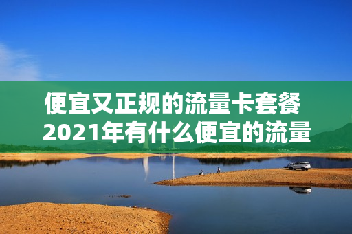 便宜又正规的流量卡套餐 2021年有什么便宜的流量卡
