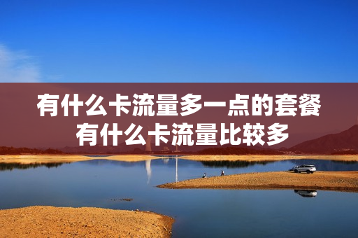 有什么卡流量多一点的套餐 有什么卡流量比较多