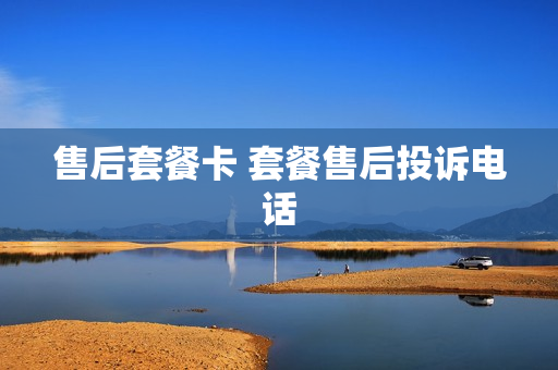 售后套餐卡 套餐售后投诉电话