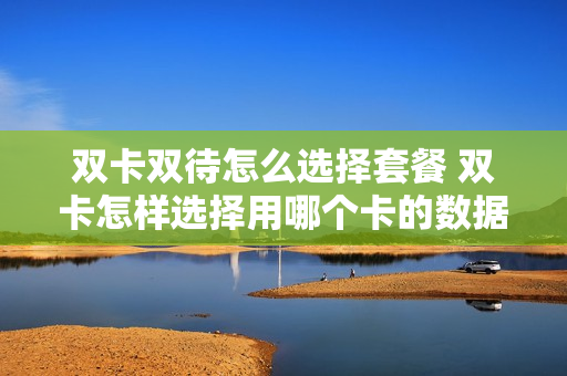 双卡双待怎么选择套餐 双卡怎样选择用哪个卡的数据