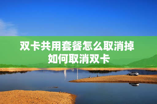 双卡共用套餐怎么取消掉 如何取消双卡