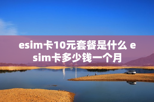 esim卡10元套餐是什么 esim卡多少钱一个月