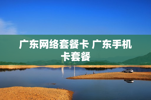 广东网络套餐卡 广东手机卡套餐