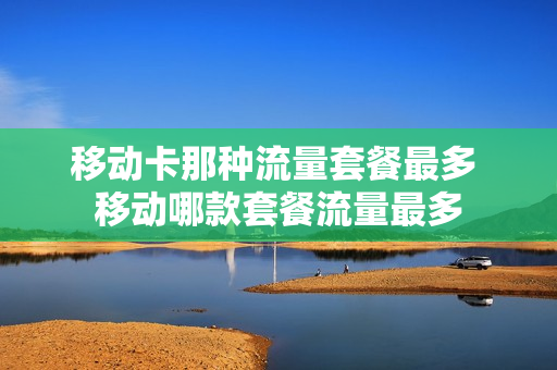 移动卡那种流量套餐最多 移动哪款套餐流量最多