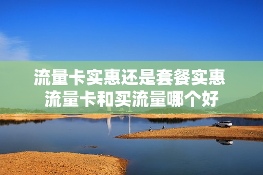 流量卡实惠还是套餐实惠 流量卡和买流量哪个好