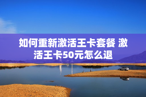 如何重新激活王卡套餐 激活王卡50元怎么退