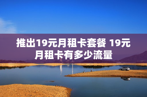 推出19元月租卡套餐 19元月租卡有多少流量