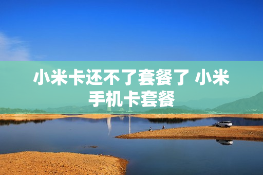 小米卡还不了套餐了 小米手机卡套餐