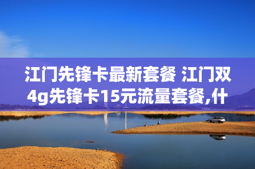 江门先锋卡最新套餐 江门双4g先锋卡15元流量套餐,什么时候可以转网