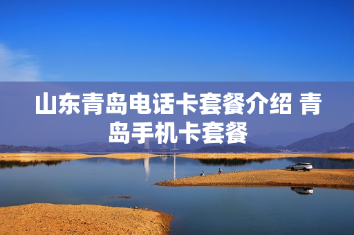 山东青岛电话卡套餐介绍 青岛手机卡套餐