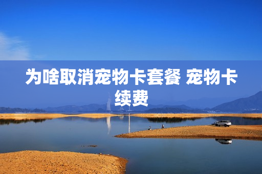 为啥取消宠物卡套餐 宠物卡续费