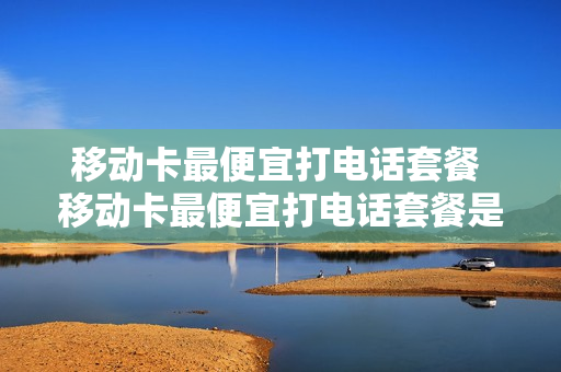 移动卡最便宜打电话套餐 移动卡最便宜打电话套餐是什么