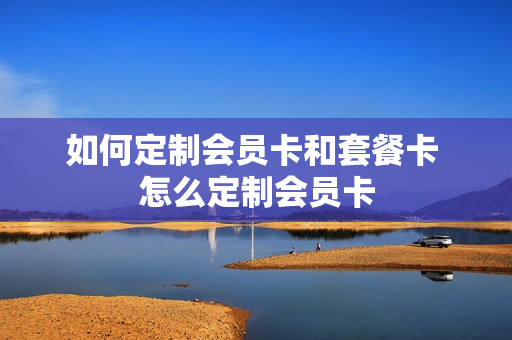如何定制会员卡和套餐卡 怎么定制会员卡