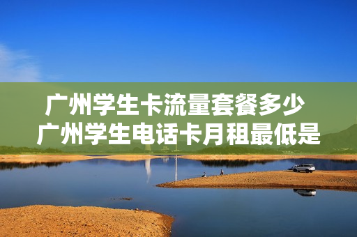 广州学生卡流量套餐多少 广州学生电话卡月租最低是多少