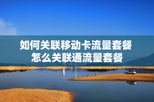 如何关联移动卡流量套餐 怎么关联通流量套餐