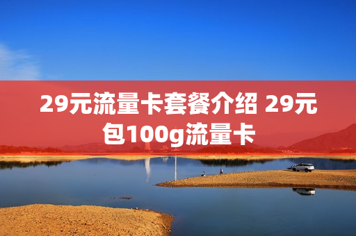 29元流量卡套餐介绍 29元包100g流量卡