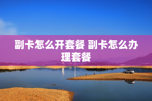 副卡怎么开套餐 副卡怎么办理套餐