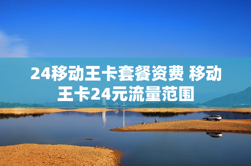 24移动王卡套餐资费 移动王卡24元流量范围