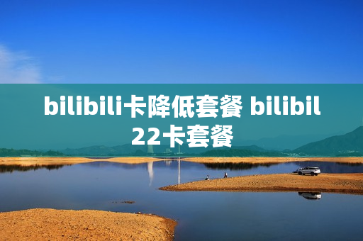 bilibili卡降低套餐 bilibil22卡套餐
