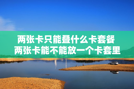 两张卡只能叠什么卡套餐 两张卡能不能放一个卡套里