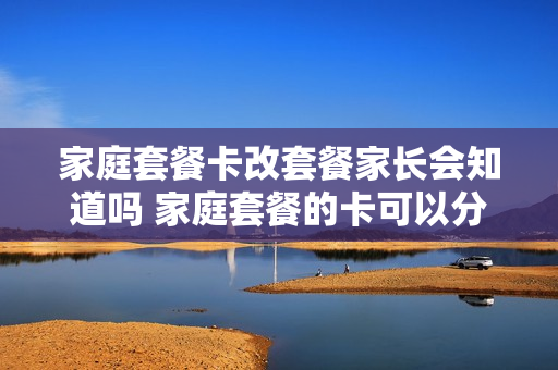家庭套餐卡改套餐家长会知道吗 家庭套餐的卡可以分离吗?