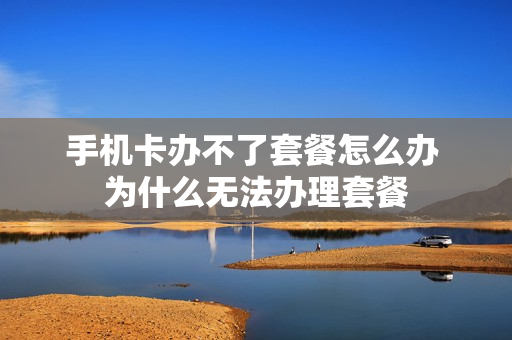 手机卡办不了套餐怎么办 为什么无法办理套餐