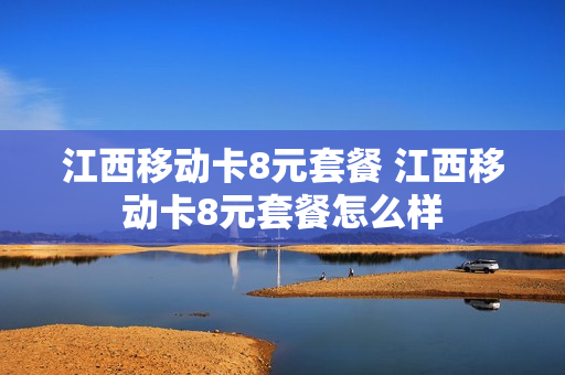 江西移动卡8元套餐 江西移动卡8元套餐怎么样