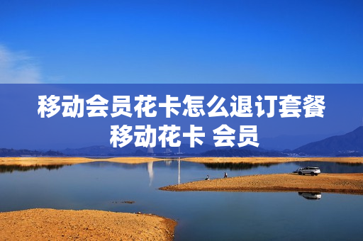 移动会员花卡怎么退订套餐 移动花卡 会员