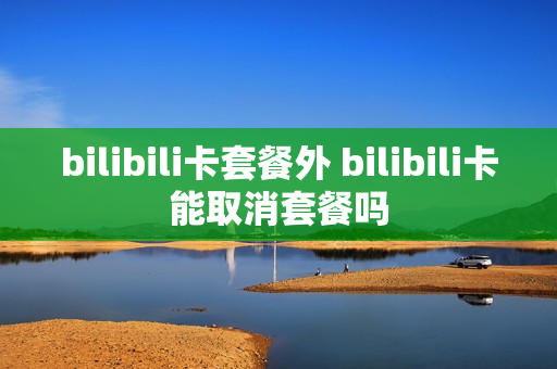 bilibili卡套餐外 bilibili卡能取消套餐吗
