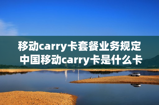 移动carry卡套餐业务规定 中国移动carry卡是什么卡